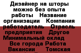 Дизайнер на шторы-можно без опыта работы › Название организации ­ Компания-работодатель › Отрасль предприятия ­ Другое › Минимальный оклад ­ 1 - Все города Работа » Вакансии   . Томская обл.,Томск г.